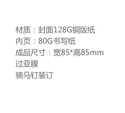 材质：封面128G铜版纸内页：80G书写纸成品尺寸：宽85*高85mm 过亚膜骑马钉装订