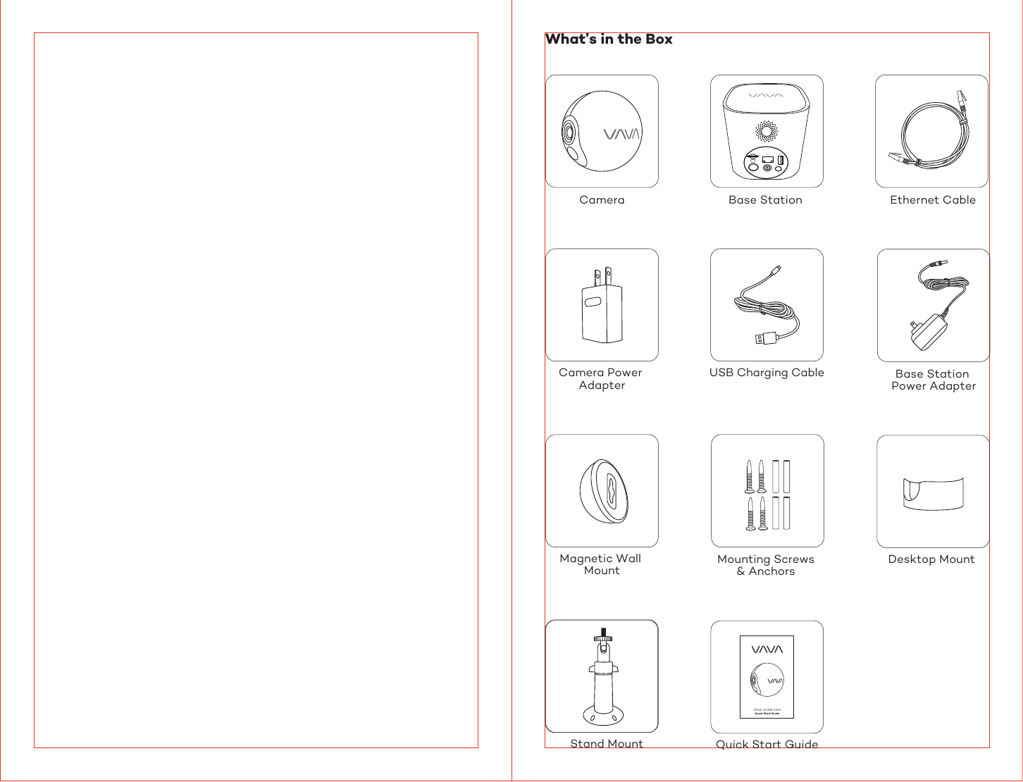 VAVA HOME CAMQuick Start GuideWhat’s in the BoxCamera Ethernet CableBase Station Mounting Screws &amp; Anchors Desktop Mount Magnetic Wall MountStand Mount  Quick Start GuideCamera Power AdapterUSB Charging Cable Base Station Power Adapter