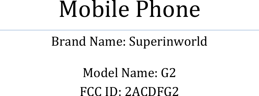          Mobile Phone   Brand Name: Superinworld  Model Name: G2 FCC ID: 2ACDFG2    