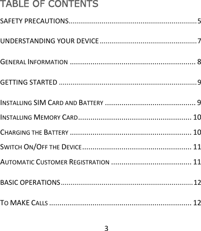 3TABLE OF CONTENTS SAFETYPRECAUTIONS..................................................................5UNDERSTANDINGYOURDEVICE..................................................7GENERALINFORMATION.............................................................8GETTINGSTARTED.......................................................................9INSTALLINGSIMCARDANDBATTERY............................................9INSTALLINGMEMORYCARD.......................................................10CHARGINGTHEBATTERY...........................................................10SWITCHON/OFFTHEDEVICE.....................................................11AUTOMATICCUSTOMERREGISTRATION.......................................11BASICOPERATIONS....................................................................12TOMAKECALLS.....................................................................12
