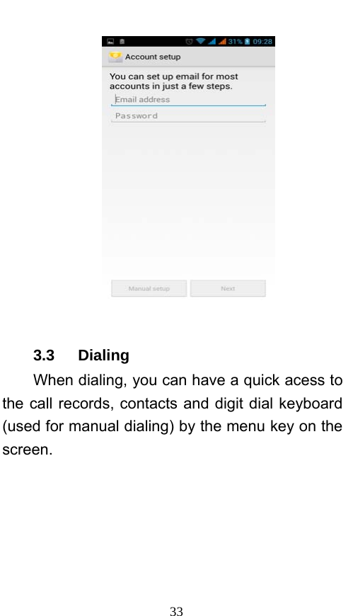  33   3.3   Dialing When dialing, you can have a quick acess to the call records, contacts and digit dial keyboard (used for manual dialing) by the menu key on the screen. 