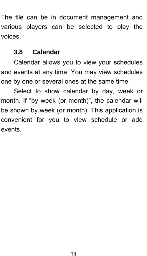  38 The file can be in document management and various players can be selected to play the voices.  3.8   Calendar Calendar allows you to view your schedules and events at any time. You may view schedules one by one or several ones at the same time.   Select to show calendar by day, week or month. If “by week (or month)”, the calendar will be shown by week (or month). This application is convenient for you to view schedule or add events. 