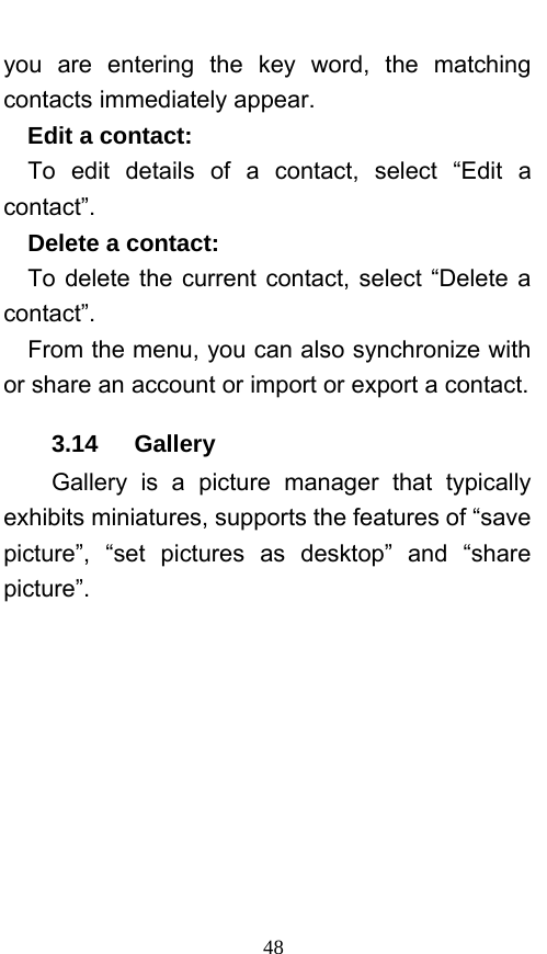  48 you are entering the key word, the matching contacts immediately appear.   Edit a contact:   To edit details of a contact, select “Edit a contact”.    Delete a contact:    To delete the current contact, select “Delete a contact”.     From the menu, you can also synchronize with or share an account or import or export a contact. 3.14   Gallery Gallery is a picture manager that typically exhibits miniatures, supports the features of “save picture”, “set pictures as desktop” and “share picture”.  