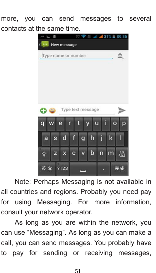  51 more, you can send messages to several contacts at the same time.    Note: Perhaps Messaging is not available in all countries and regions. Probably you need pay for using Messaging. For more information, consult your network operator.   As long as you are within the network, you can use “Messaging”. As long as you can make a call, you can send messages. You probably have to pay for sending or receiving messages, 