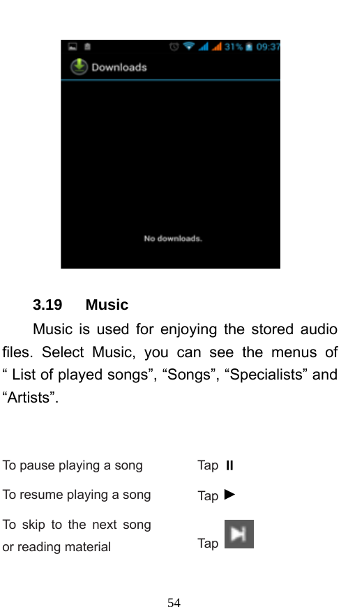  54  3.19   Music Music is used for enjoying the stored audio files. Select Music, you can see the menus of “ List of played songs”, “Songs”, “Specialists” and “Artists”.      To pause playing a song  Tap  To resume playing a song Tap ► To skip to the next song or reading material  Tap   
