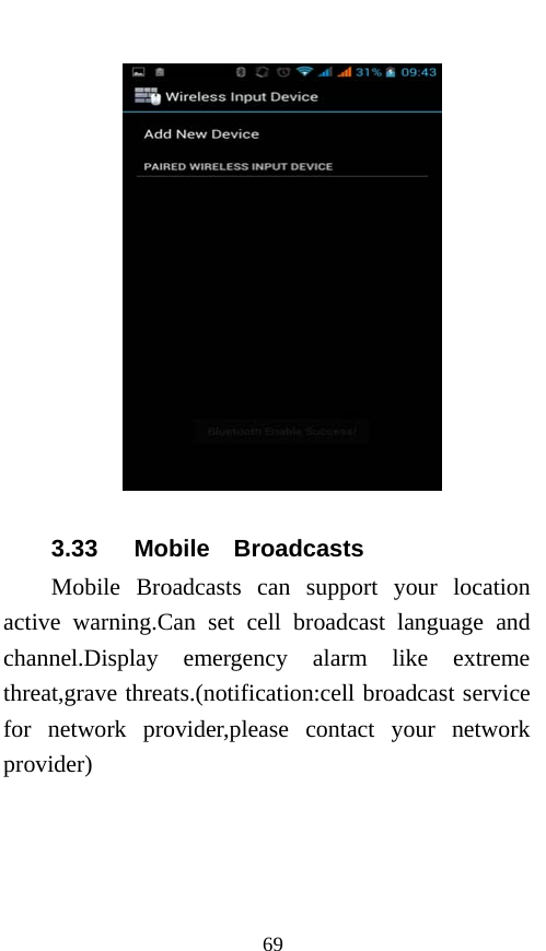  69  3.33   Mobile  Broadcasts Mobile Broadcasts can support your location active warning.Can set cell broadcast language and channel.Display emergency alarm like extreme threat,grave threats.(notification:cell broadcast service for network provider,please contact your network provider) 