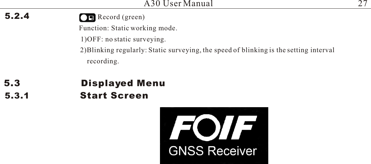 5.2.4  Record (green)Function: Static working mode.1)OFF: no static surveying.2)Blinking regularly: Static surveying, the speed of blinking is the setting interval 5.3                    Displayed Menu5.3.1                 Start ScreenA30 User Manualrecording.27