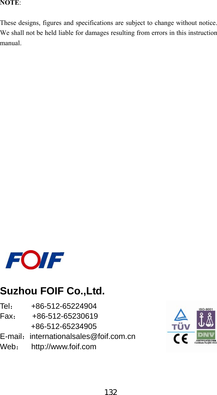 132 NOTE:  These designs, figures and specifications are subject to change without notice. We shall not be held liable for damages resulting from errors in this instruction manual.                        Suzhou FOIF Co.,Ltd. Tel：        + 86-512-65224904 Fax：   +86-512-65230619         +86-512-65234905 E-mail：internationalsales@foif.com.cn Web：  http://www.foif.com    