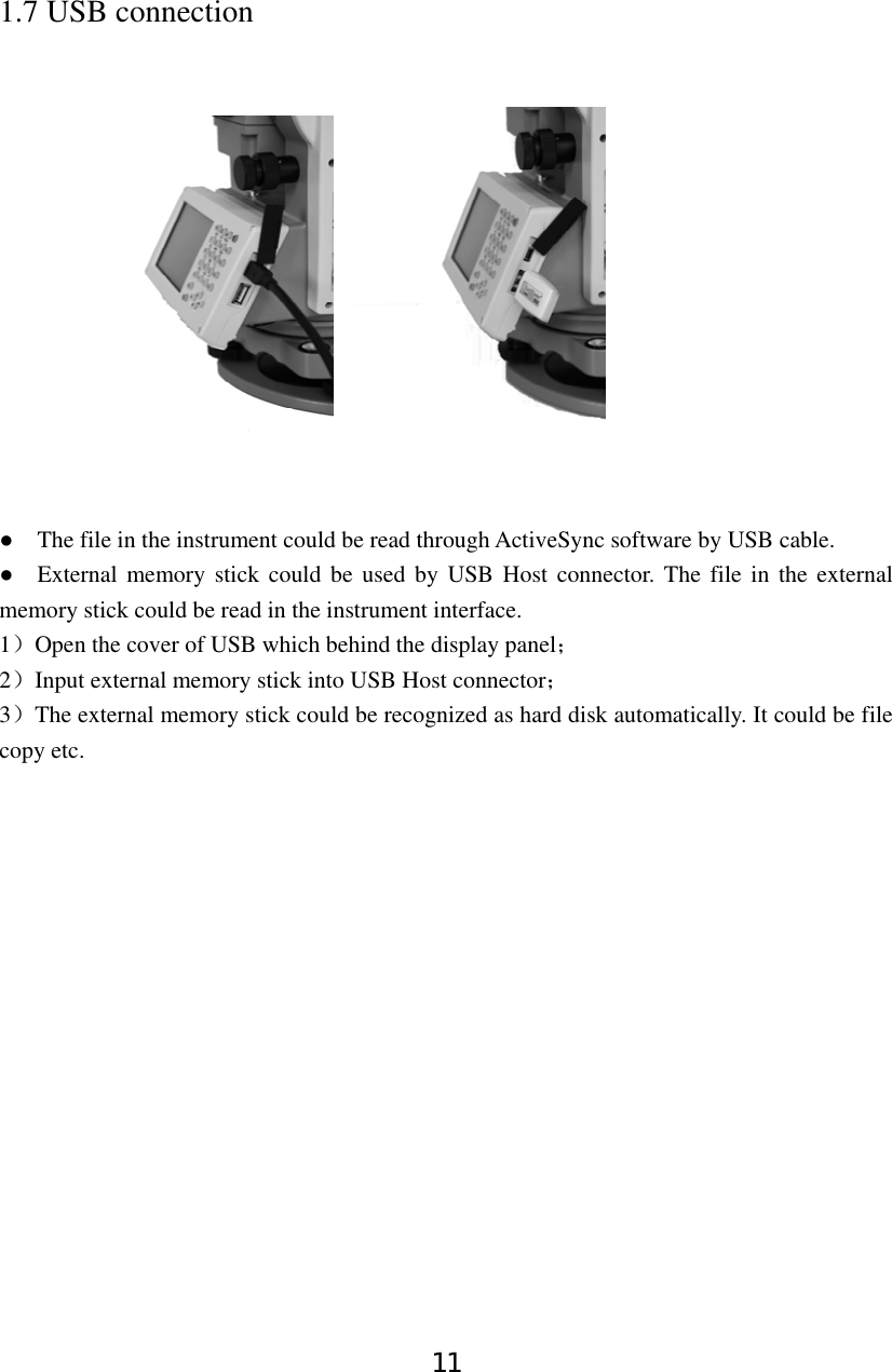 11 1.7 USB connection                   ●    The file in the instrument could be read through ActiveSync software by USB cable.   ●  External memory stick could be used by USB Host connector. The file in the external memory stick could be read in the instrument interface.   1）Open the cover of USB which behind the display panel； 2）Input external memory stick into USB Host connector； 3）The external memory stick could be recognized as hard disk automatically. It could be file copy etc. 