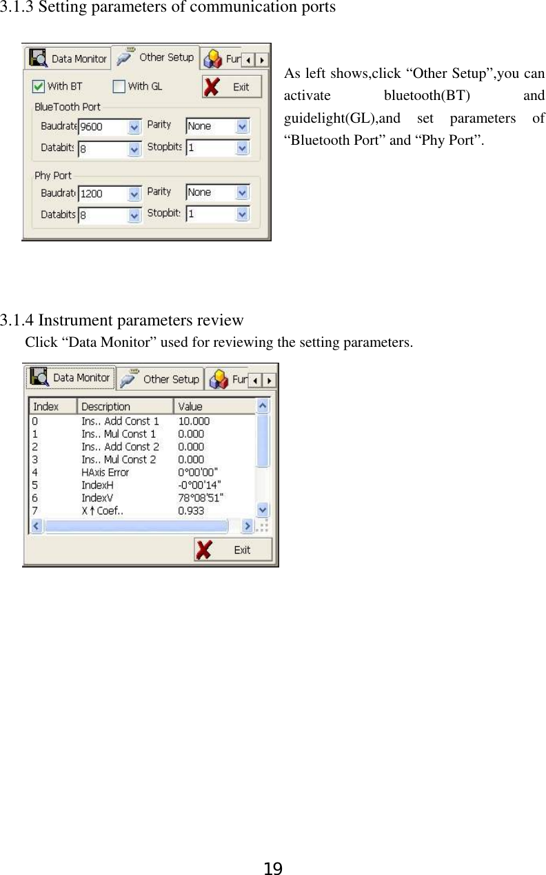 19 3.1.3 Setting parameters of communication ports     As left shows,click “Other Setup”,you can activate bluetooth(BT) and guidelight(GL),and set parameters of “Bluetooth Port” and “Phy Port”.        3.1.4 Instrument parameters review Click “Data Monitor” used for reviewing the setting parameters.             