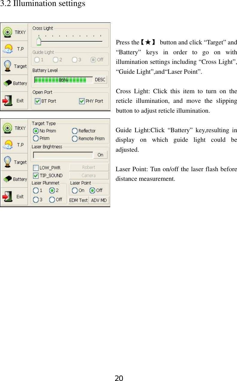 20 3.2 Illumination settings    Press the【★】  button and click “Target” and “Battery” keys in order to go on with illumination settings including “Cross Light”, “Guide Light”,and“Laser Point”.  Cross Light: Click this item to turn on the reticle illumination, and move the slipping button to adjust reticle illumination.  Guide Light:Click “Battery” key,resulting in display on which guide light could be adjusted.    Laser Point: Tun on/off the laser flash before distance measurement.