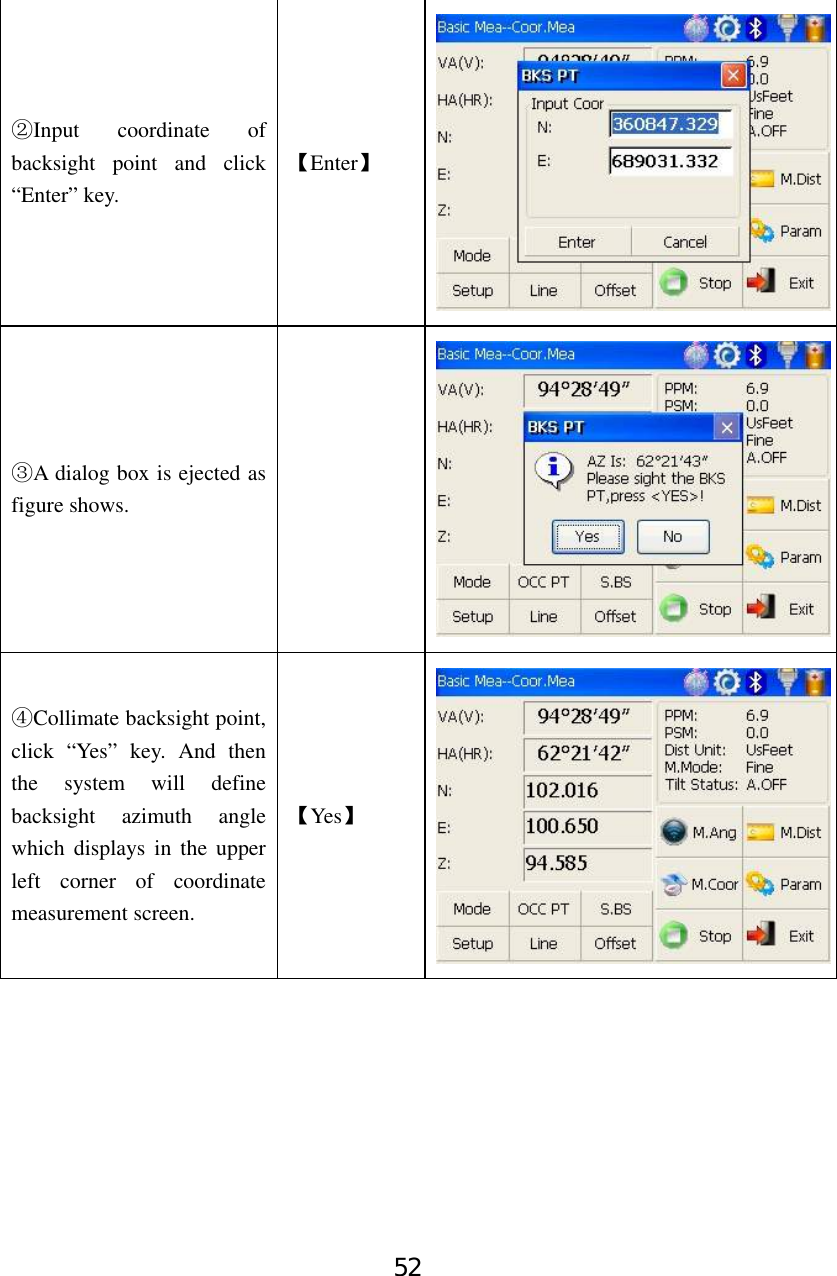 52 Input coordinate of ②backsight point and click “Enter” key. 【Enter】 A dialog box is ejected as ③figure shows.   Collimate backsight point,④ click “Yes” key. And then the system will define backsight azimuth angle which displays in the upper left corner of coordinate measurement screen. 【Yes】        