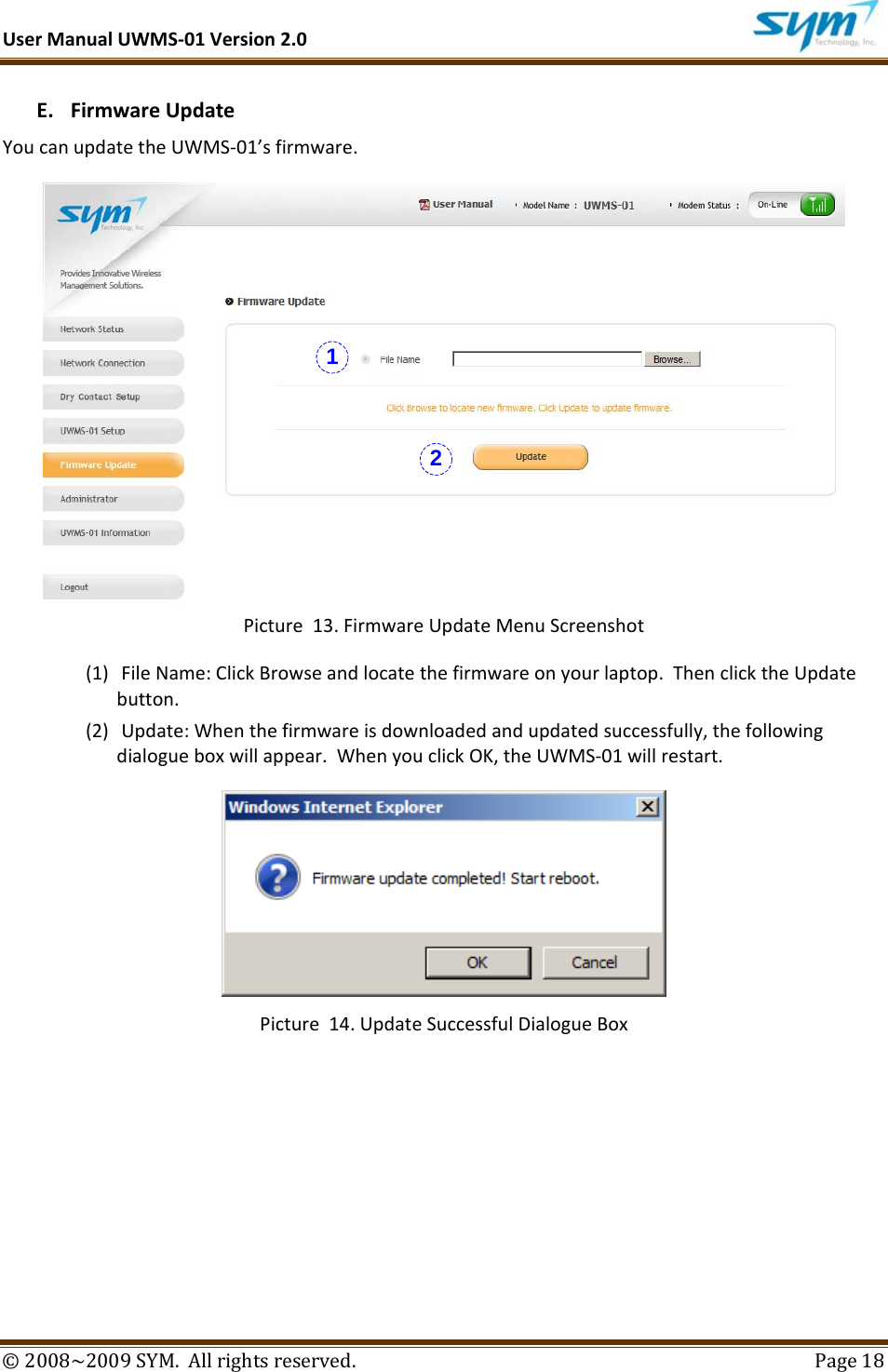 UserManualUWMS‐01Version2.0©2008~2009SYM.Allrightsreserved. Page18E. FirmwareUpdateYoucanupdatetheUWMS‐01’sfirmware.Picture13.FirmwareUpdateMenuScreenshot(1) FileName:ClickBrowseandlocatethefirmwareonyourlaptop.ThenclicktheUpdatebutton.(2) Update:Whenthefirmwareisdownloadedandupdatedsuccessfully,thefollowingdialogueboxwillappear.WhenyouclickOK,theUWMS‐01willrestart.Picture14.UpdateSuccessfulDialogueBox 12