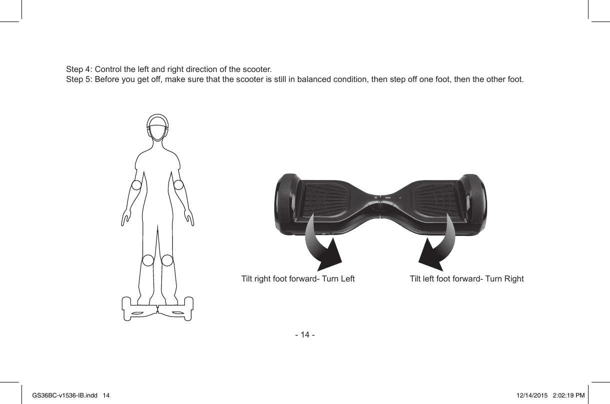 -14-Tiltrightfootforward-TurnLeft Tiltleftfootforward-TurnRightStep4:Controltheleftandrightdirectionofthescooter.Step5:Beforeyougetoff,makesurethatthescooterisstillinbalancedcondition,thenstepoffonefoot,thentheotherfoot.GS36BC-v1536-IB.indd   14 12/14/2015   2:02:19 PM