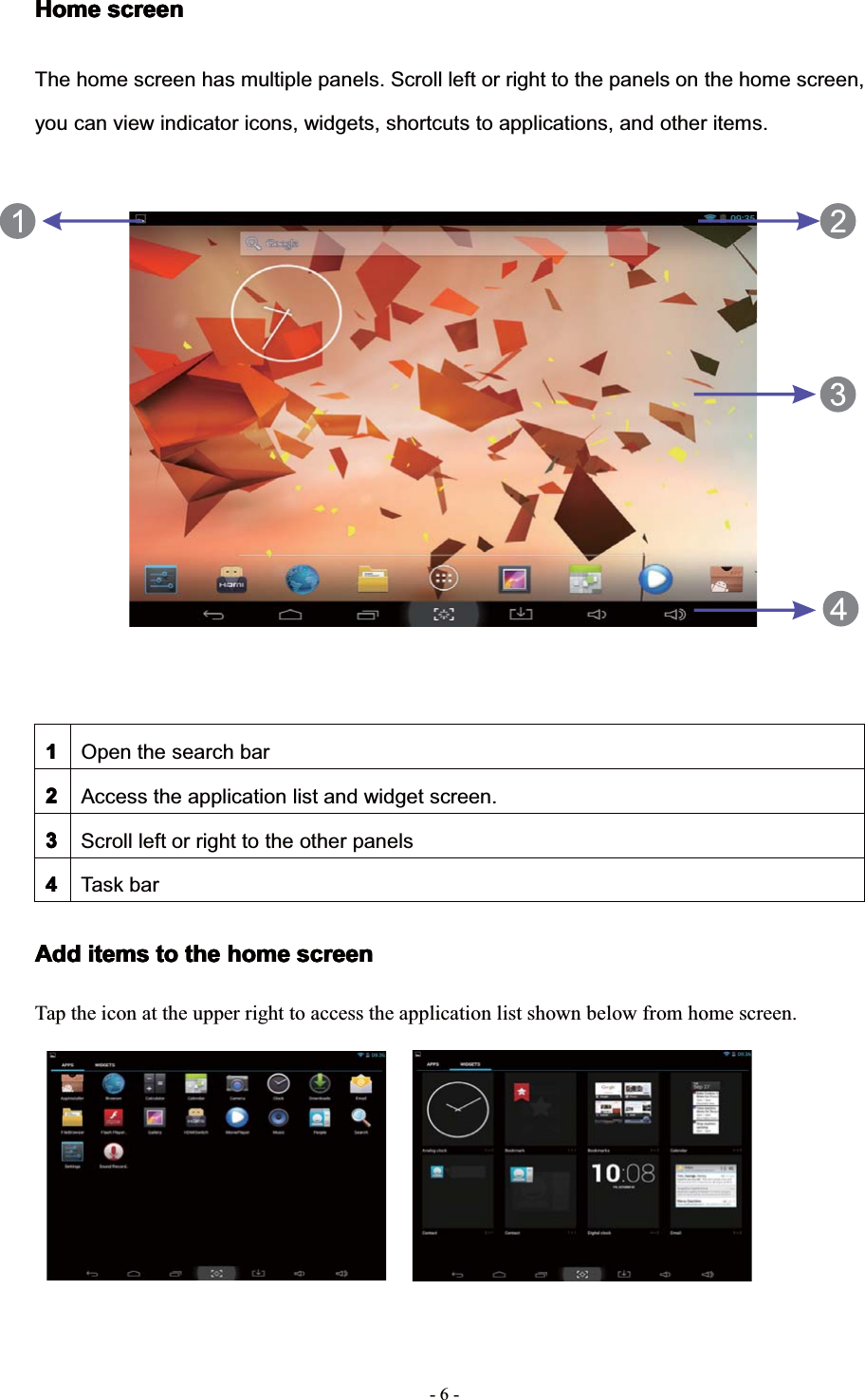 6--HomeHomeHomeHome screenscreenscreenscreenThe home screen has multiple panels. Scroll left or right to the panels on the home screen,you can view indicator icons, widgets, shortcuts to applications, and other items.1111Open the search bar2222Access the application list and widget screen.3333Scroll left or right to the other panels4444Task barAddAddAddAdd itemsitemsitemsitems totototo thethethethe homehomehomehome screenscreenscreenscreenTap the icon at the upper right to access the application list shown below from home screen.