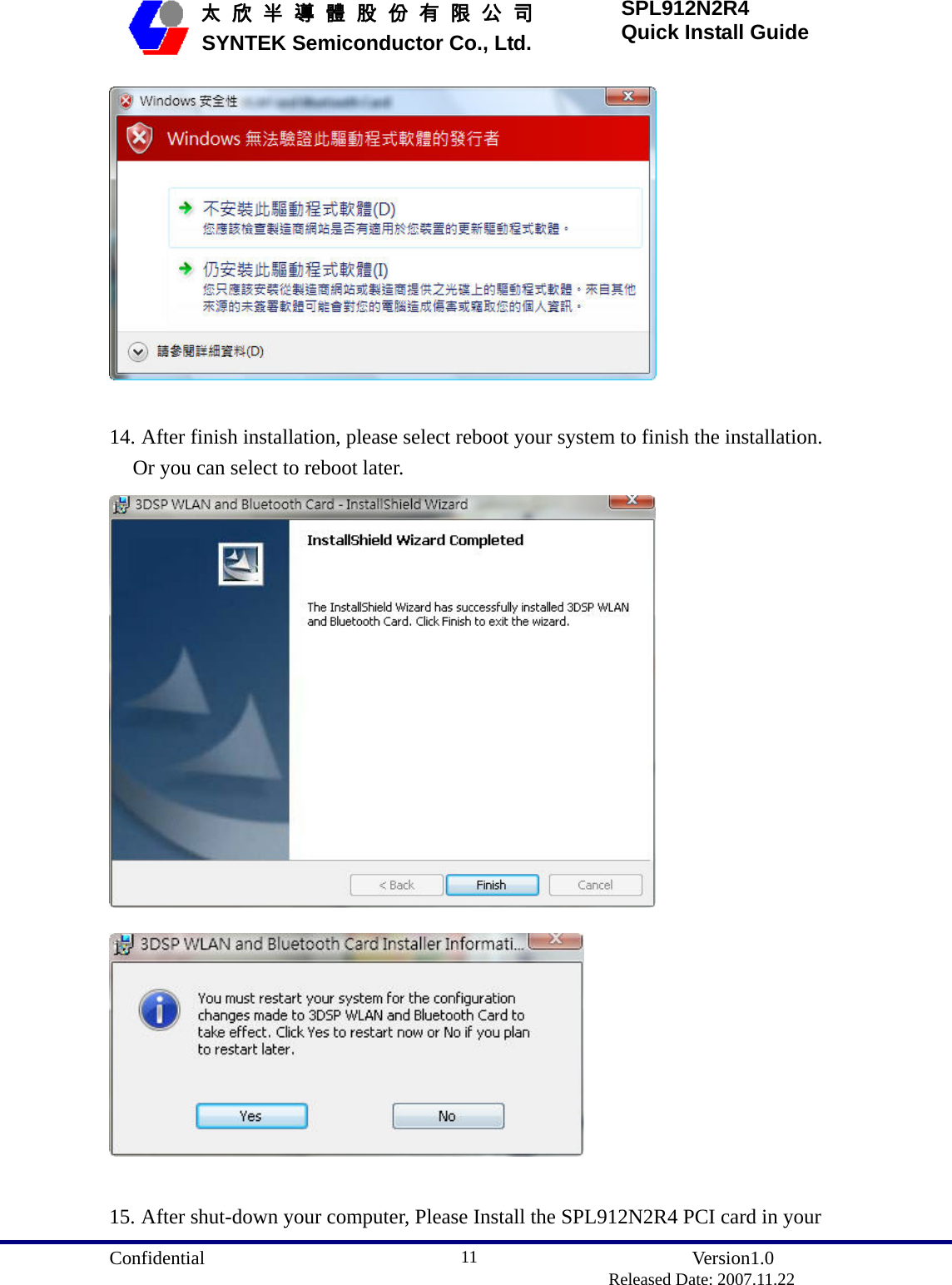  Confidential               Version1.0                          Released Date: 2007.11.22 11   太 欣 半 導 體 股 份 有 限 公 司       SYNTEK Semiconductor Co., Ltd. SPL912N2R4 Quick Install Guide   14. After finish installation, please select reboot your system to finish the installation. Or you can select to reboot later.    15. After shut-down your computer, Please Install the SPL912N2R4 PCI card in your 