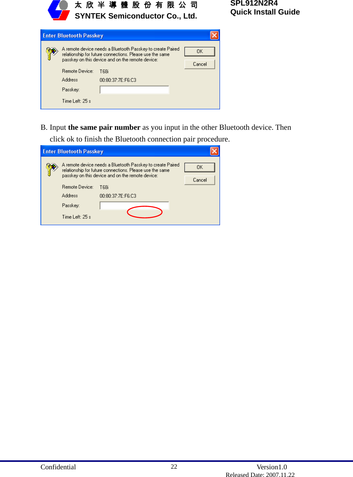  Confidential               Version1.0                          Released Date: 2007.11.22 22   太 欣 半 導 體 股 份 有 限 公 司       SYNTEK Semiconductor Co., Ltd. SPL912N2R4 Quick Install Guide   B. Input the same pair number as you input in the other Bluetooth device. Then click ok to finish the Bluetooth connection pair procedure.  