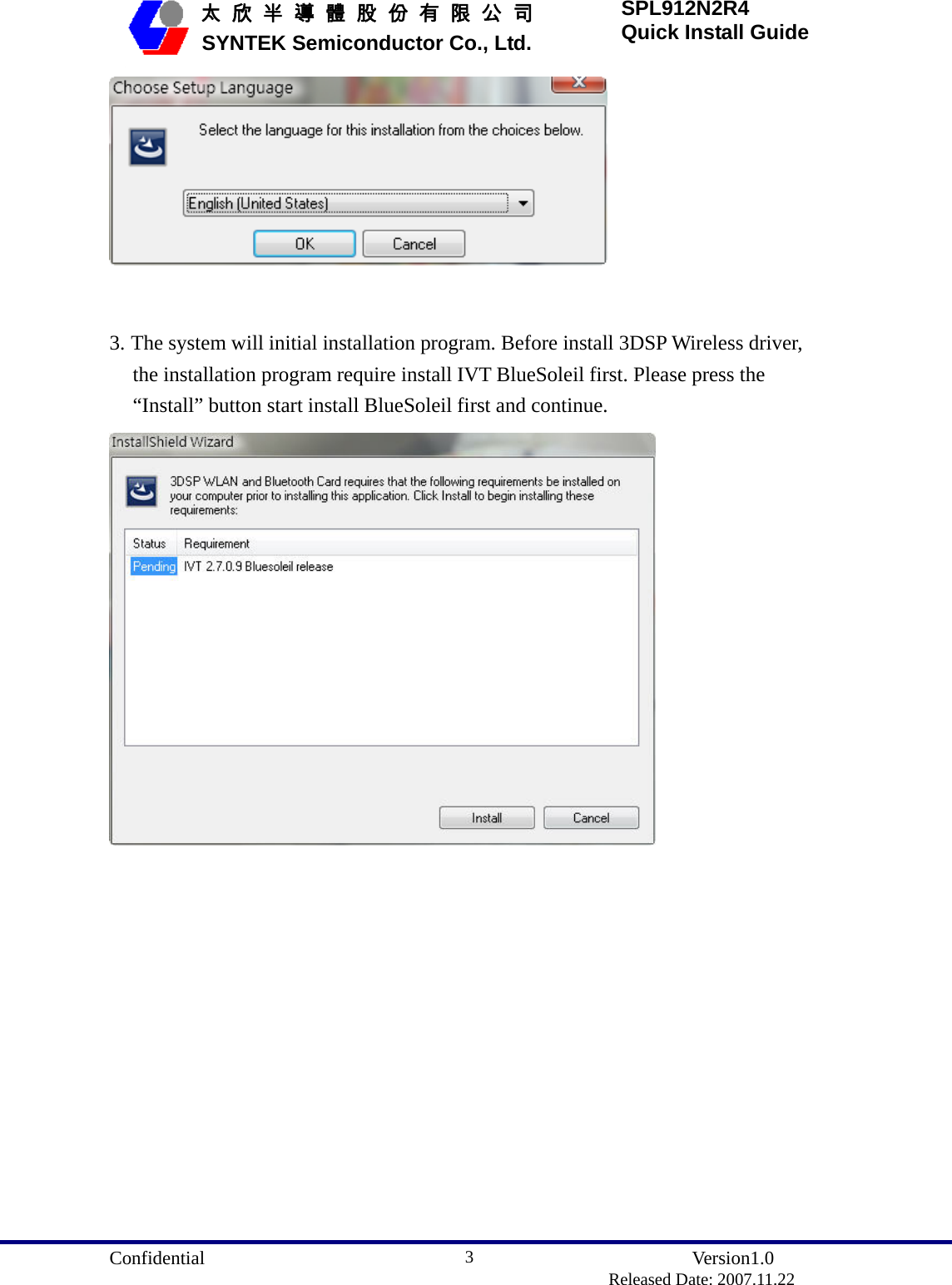  Confidential               Version1.0                          Released Date: 2007.11.22 3   太 欣 半 導 體 股 份 有 限 公 司       SYNTEK Semiconductor Co., Ltd. SPL912N2R4 Quick Install Guide    3. The system will initial installation program. Before install 3DSP Wireless driver, the installation program require install IVT BlueSoleil first. Please press the “Install” button start install BlueSoleil first and continue.  