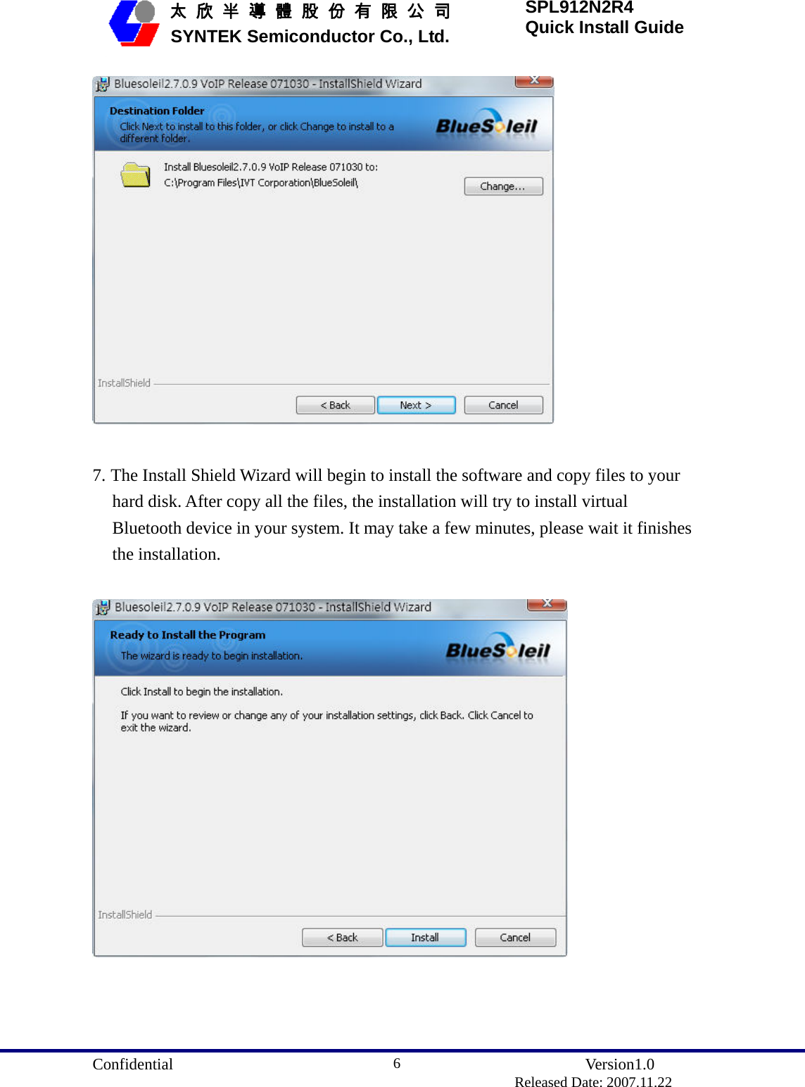  Confidential               Version1.0                          Released Date: 2007.11.22 6   太 欣 半 導 體 股 份 有 限 公 司       SYNTEK Semiconductor Co., Ltd. SPL912N2R4 Quick Install Guide   7. The Install Shield Wizard will begin to install the software and copy files to your hard disk. After copy all the files, the installation will try to install virtual Bluetooth device in your system. It may take a few minutes, please wait it finishes the installation.   