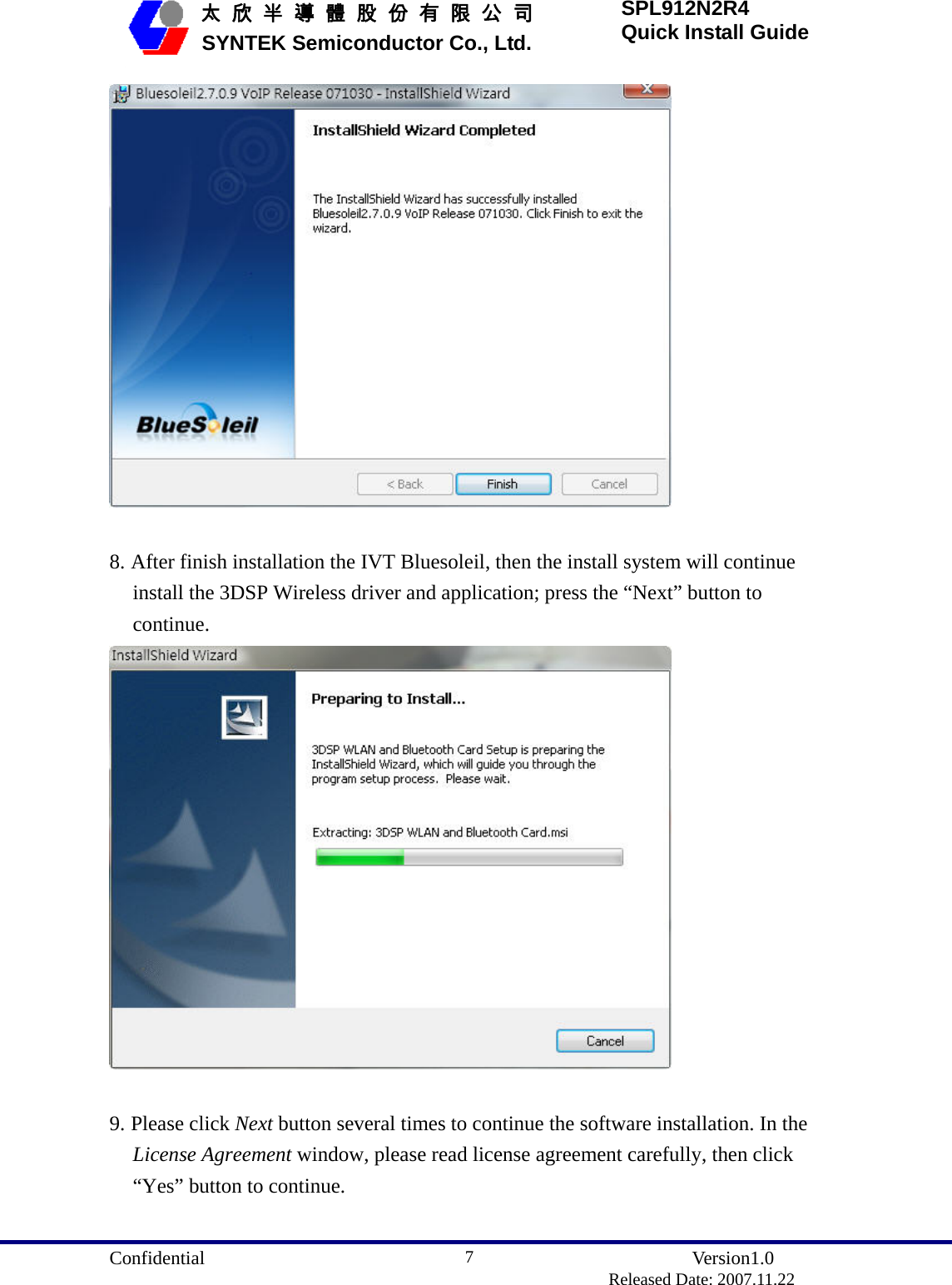  Confidential               Version1.0                          Released Date: 2007.11.22 7   太 欣 半 導 體 股 份 有 限 公 司       SYNTEK Semiconductor Co., Ltd. SPL912N2R4 Quick Install Guide   8. After finish installation the IVT Bluesoleil, then the install system will continue install the 3DSP Wireless driver and application; press the “Next” button to continue.   9. Please click Next button several times to continue the software installation. In the License Agreement window, please read license agreement carefully, then click “Yes” button to continue. 