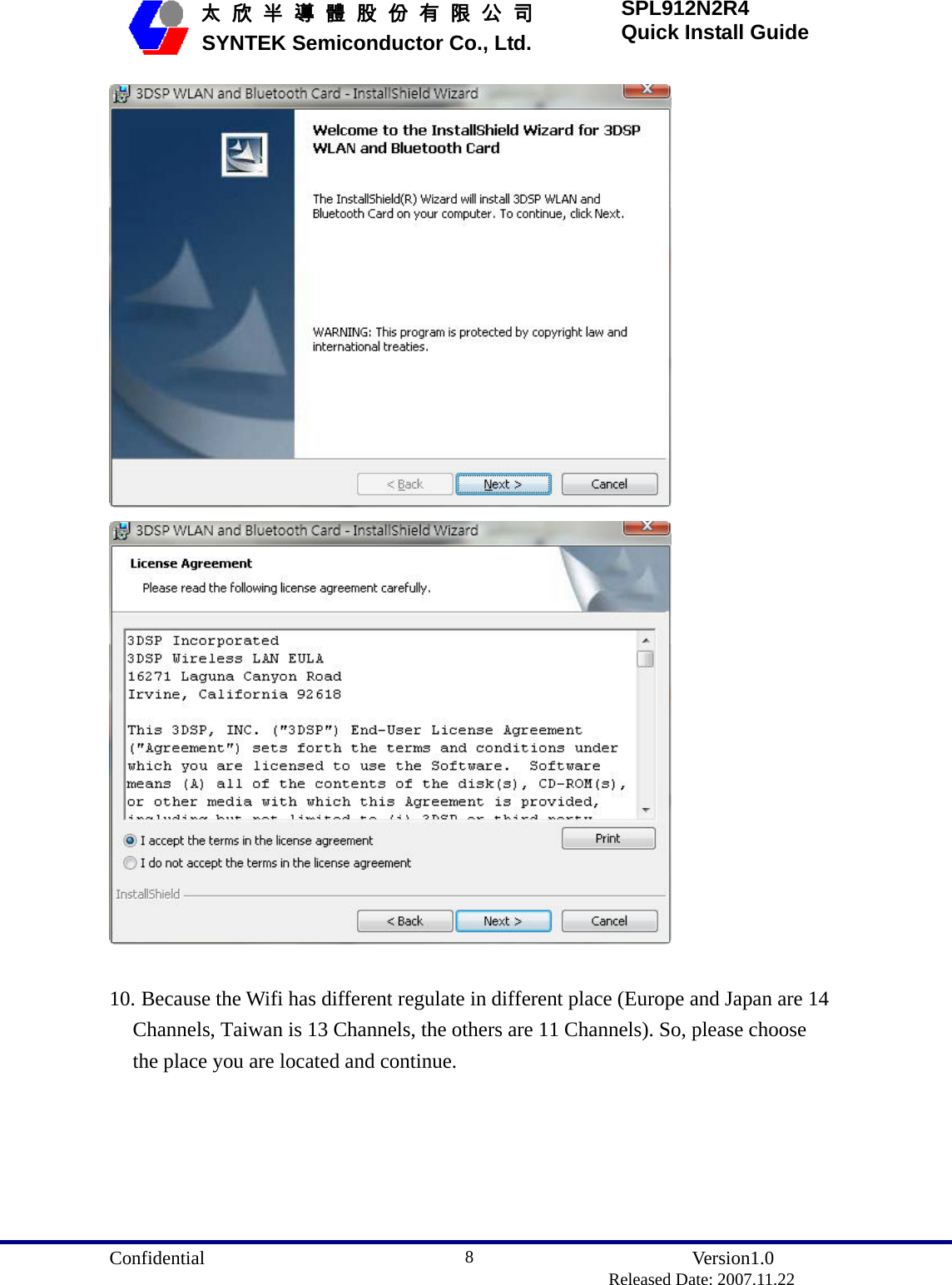  Confidential               Version1.0                          Released Date: 2007.11.22 8   太 欣 半 導 體 股 份 有 限 公 司       SYNTEK Semiconductor Co., Ltd. SPL912N2R4 Quick Install Guide    10. Because the Wifi has different regulate in different place (Europe and Japan are 14 Channels, Taiwan is 13 Channels, the others are 11 Channels). So, please choose the place you are located and continue. 