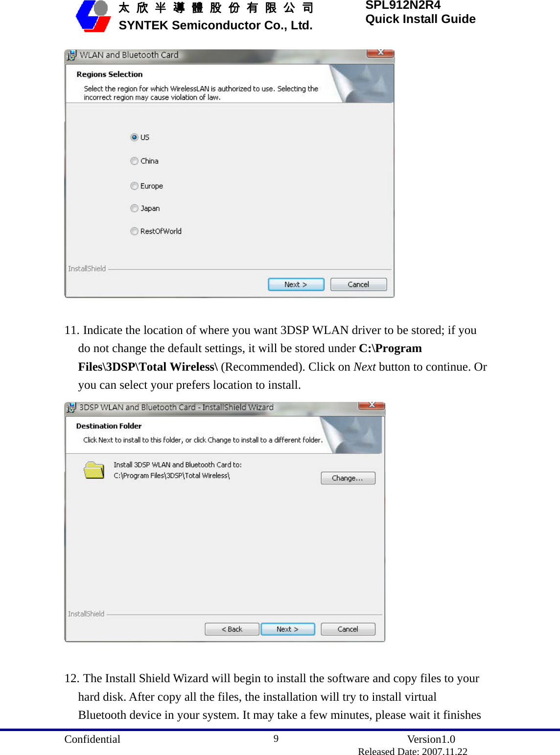  Confidential               Version1.0                          Released Date: 2007.11.22 9   太 欣 半 導 體 股 份 有 限 公 司       SYNTEK Semiconductor Co., Ltd. SPL912N2R4 Quick Install Guide   11. Indicate the location of where you want 3DSP WLAN driver to be stored; if you do not change the default settings, it will be stored under C:\Program Files\3DSP\Total Wireless\ (Recommended). Click on Next button to continue. Or you can select your prefers location to install.   12. The Install Shield Wizard will begin to install the software and copy files to your hard disk. After copy all the files, the installation will try to install virtual Bluetooth device in your system. It may take a few minutes, please wait it finishes 