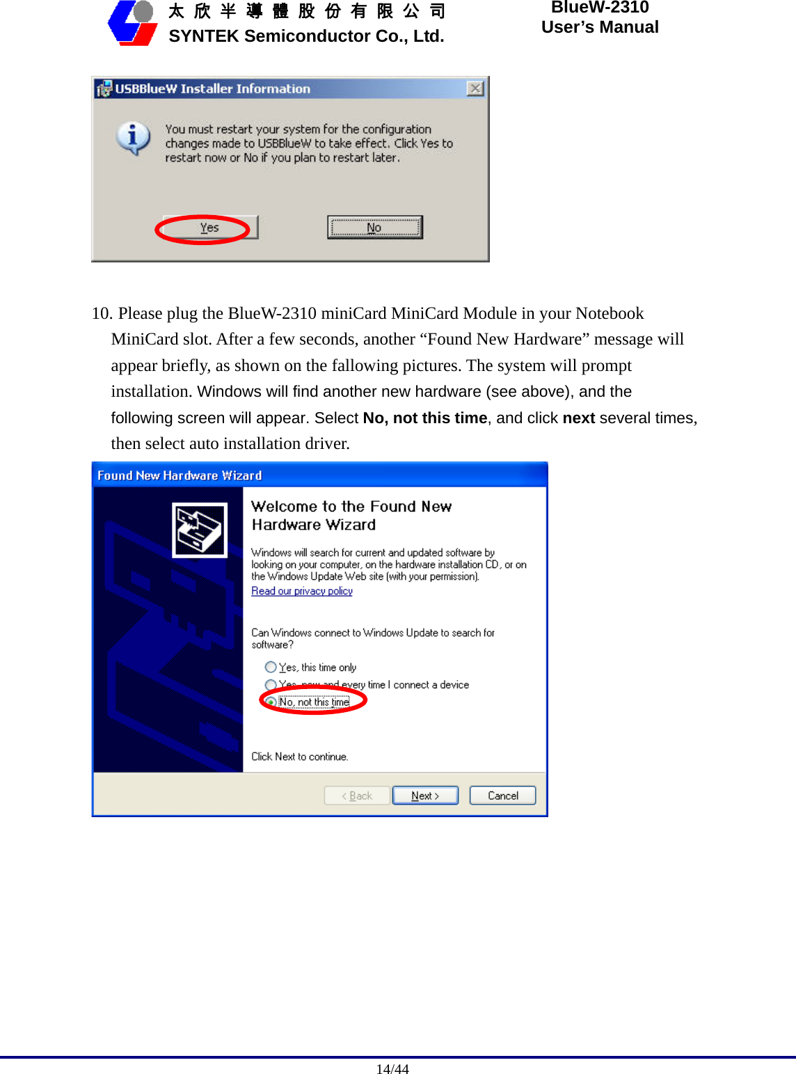                                              14/44   太 欣 半 導 體 股 份 有 限 公 司       SYNTEK Semiconductor Co., Ltd. BlueW-2310 User’s Manual   10. Please plug the BlueW-2310 miniCard MiniCard Module in your Notebook MiniCard slot. After a few seconds, another “Found New Hardware” message will appear briefly, as shown on the fallowing pictures. The system will prompt installation. Windows will find another new hardware (see above), and the following screen will appear. Select No, not this time, and click next several times, then select auto installation driver.  