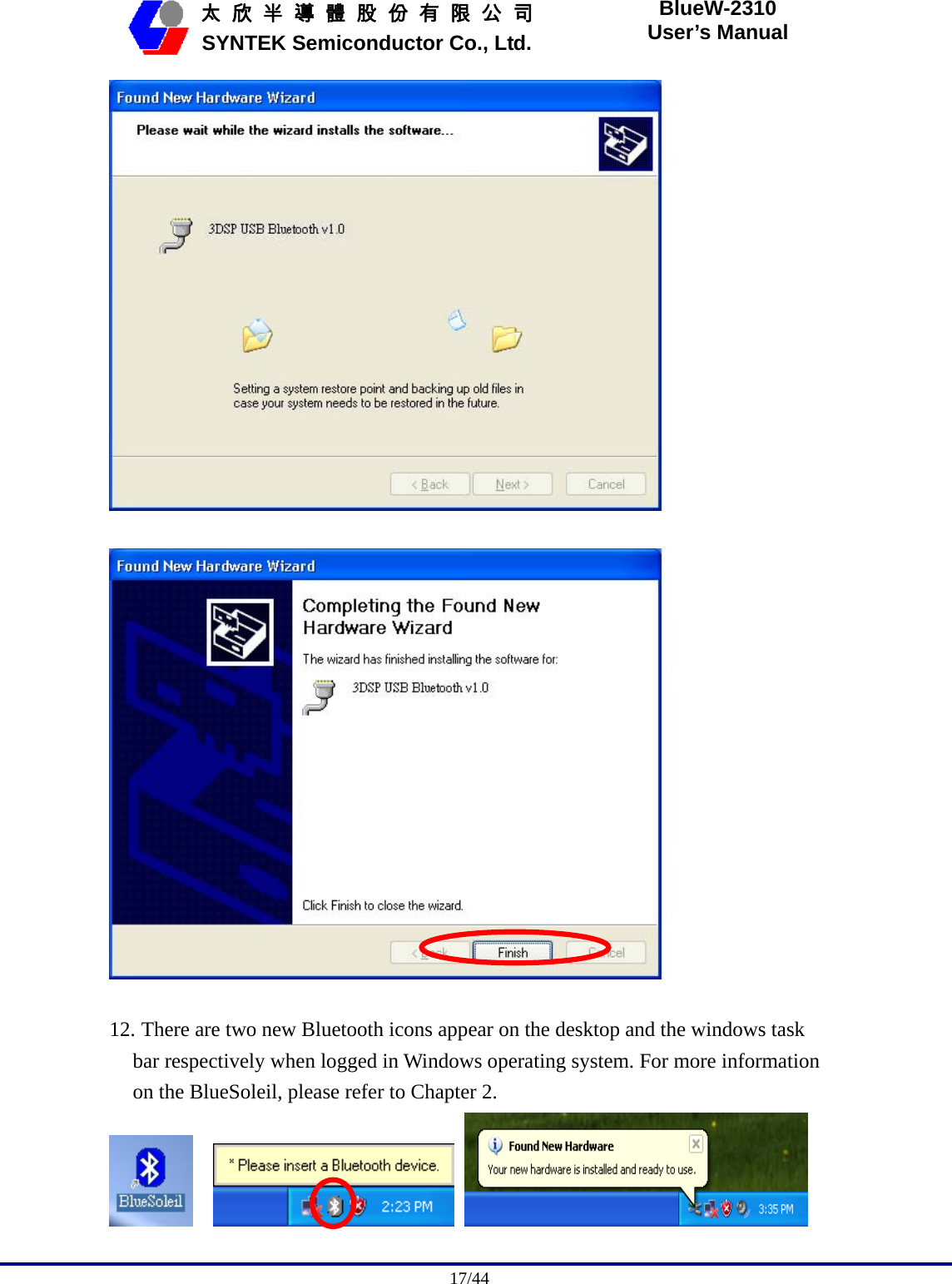                                              17/44   太 欣 半 導 體 股 份 有 限 公 司       SYNTEK Semiconductor Co., Ltd. BlueW-2310 User’s Manual     12. There are two new Bluetooth icons appear on the desktop and the windows task bar respectively when logged in Windows operating system. For more information on the BlueSoleil, please refer to Chapter 2.       