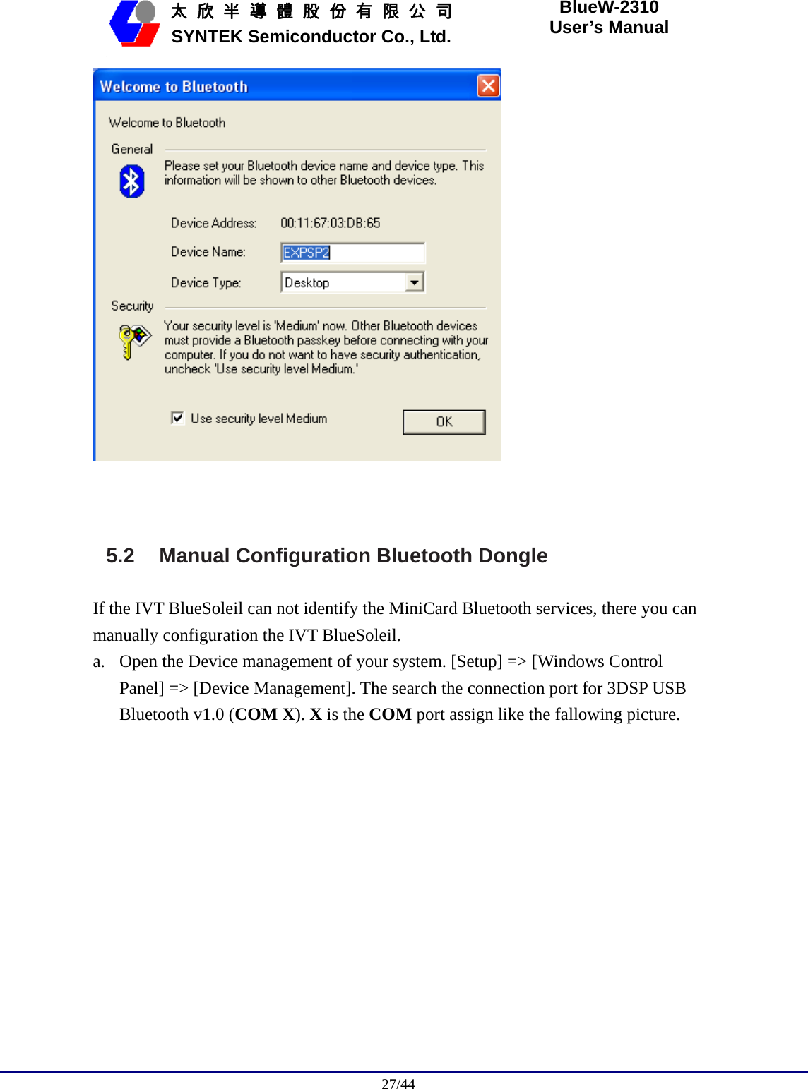                                              27/44   太 欣 半 導 體 股 份 有 限 公 司       SYNTEK Semiconductor Co., Ltd. BlueW-2310 User’s Manual    5.2 Manual Configuration Bluetooth Dongle If the IVT BlueSoleil can not identify the MiniCard Bluetooth services, there you can manually configuration the IVT BlueSoleil. a. Open the Device management of your system. [Setup] =&gt; [Windows Control Panel] =&gt; [Device Management]. The search the connection port for 3DSP USB Bluetooth v1.0 (COM X). X is the COM port assign like the fallowing picture. 