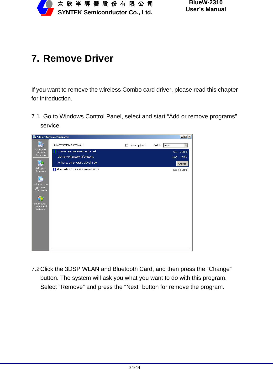                                              34/44   太 欣 半 導 體 股 份 有 限 公 司       SYNTEK Semiconductor Co., Ltd. BlueW-2310 User’s Manual  7. Remove Driver  If you want to remove the wireless Combo card driver, please read this chapter for introduction.  7.1   Go to Windows Control Panel, select and start “Add or remove programs” service.   7.2 Click the 3DSP WLAN and Bluetooth Card, and then press the “Change” button. The system will ask you what you want to do with this program. Select “Remove” and press the “Next” button for remove the program. 