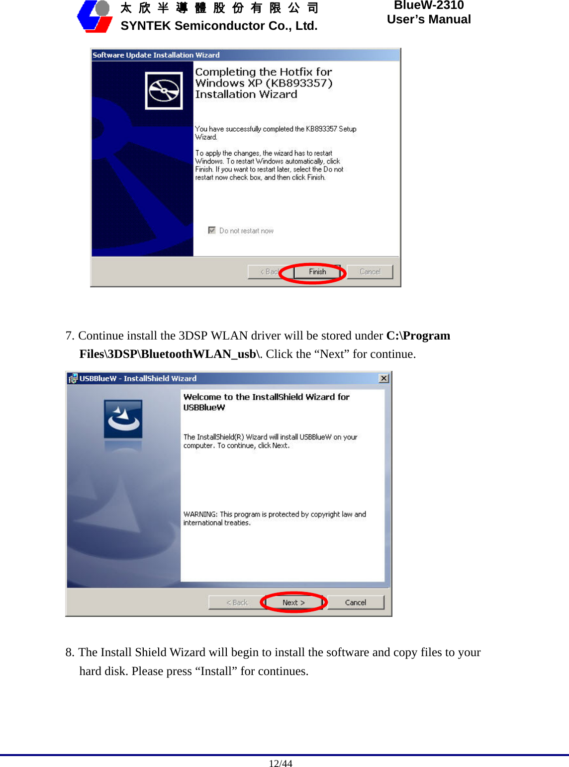                                              12/44   太 欣 半 導 體 股 份 有 限 公 司       SYNTEK Semiconductor Co., Ltd. BlueW-2310 User’s Manual      7. Continue install the 3DSP WLAN driver will be stored under C:\Program Files\3DSP\BluetoothWLAN_usb\. Click the “Next” for continue.   8. The Install Shield Wizard will begin to install the software and copy files to your hard disk. Please press “Install” for continues. 