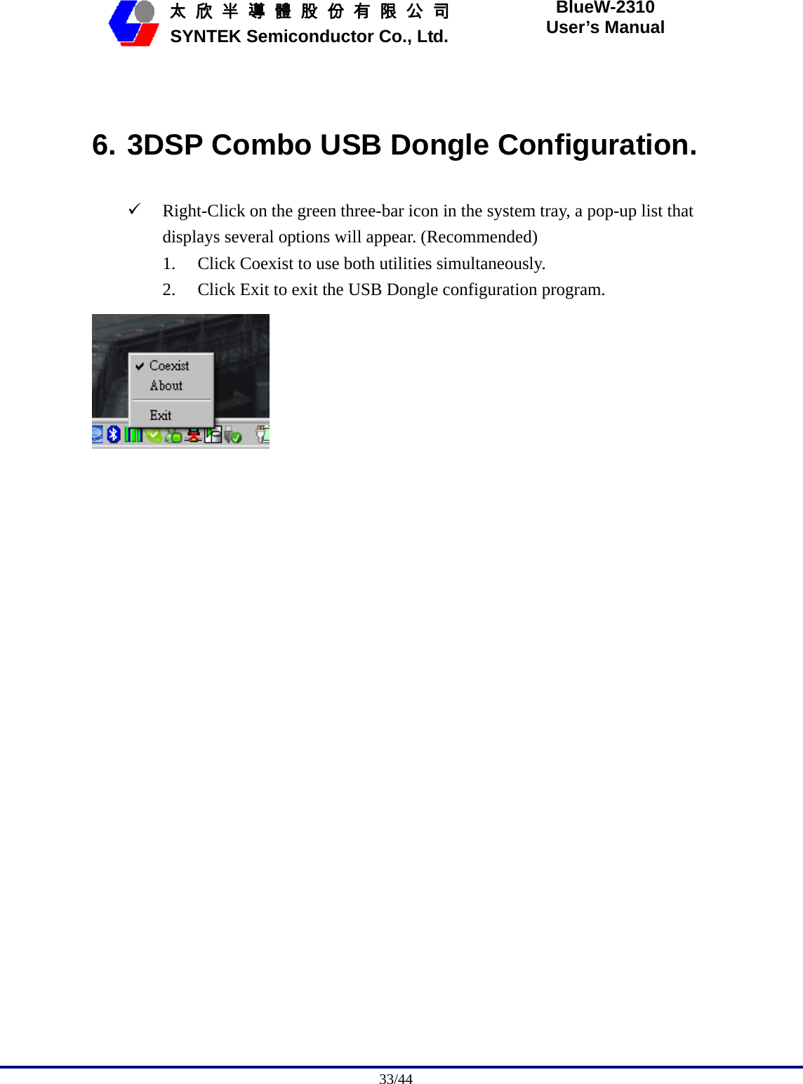                                              33/44   太 欣 半 導 體 股 份 有 限 公 司       SYNTEK Semiconductor Co., Ltd. BlueW-2310 User’s Manual  6. 3DSP Combo USB Dongle Configuration. 9 Right-Click on the green three-bar icon in the system tray, a pop-up list that displays several options will appear. (Recommended) 1. Click Coexist to use both utilities simultaneously. 2. Click Exit to exit the USB Dongle configuration program.   