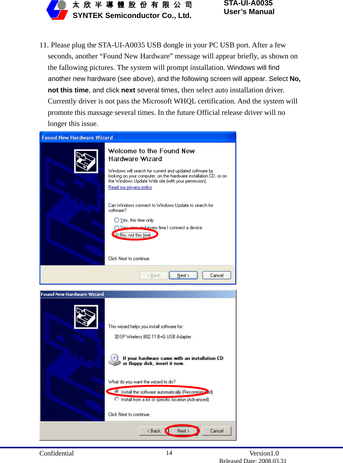  Confidential               Version1.0                          Released Date: 2008.03.31 14   太 欣 半 導 體 股 份 有 限 公 司       SYNTEK Semiconductor Co., Ltd. STA-UI-A0035 User’s Manual  11. Please plug the STA-UI-A0035 USB dongle in your PC USB port. After a few seconds, another “Found New Hardware” message will appear briefly, as shown on the fallowing pictures. The system will prompt installation. Windows will find another new hardware (see above), and the following screen will appear. Select No, not this time, and click next several times, then select auto installation driver. Currently driver is not pass the Microsoft WHQL certification. And the system will promote this massage several times. In the future Official release driver will no longer this issue.  