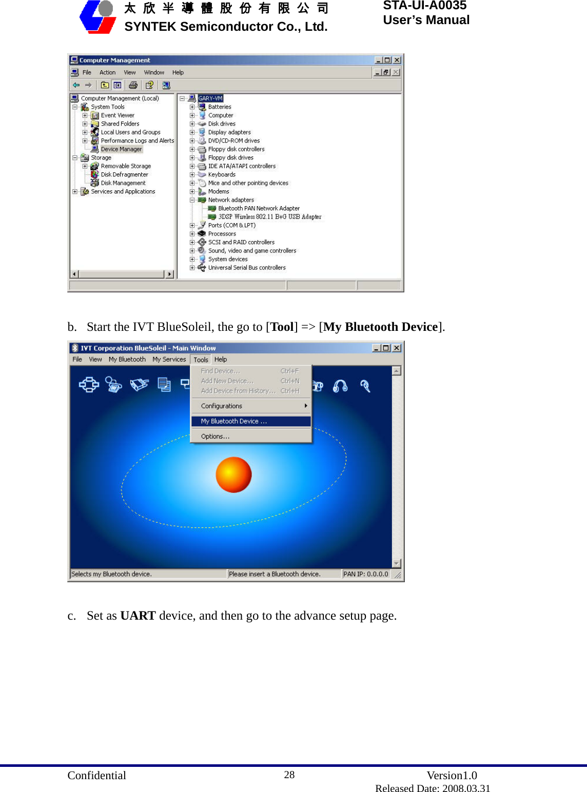  Confidential               Version1.0                          Released Date: 2008.03.31 28   太 欣 半 導 體 股 份 有 限 公 司       SYNTEK Semiconductor Co., Ltd. STA-UI-A0035 User’s Manual   b. Start the IVT BlueSoleil, the go to [Tool] =&gt; [My Bluetooth Device].   c. Set as UART device, and then go to the advance setup page. 