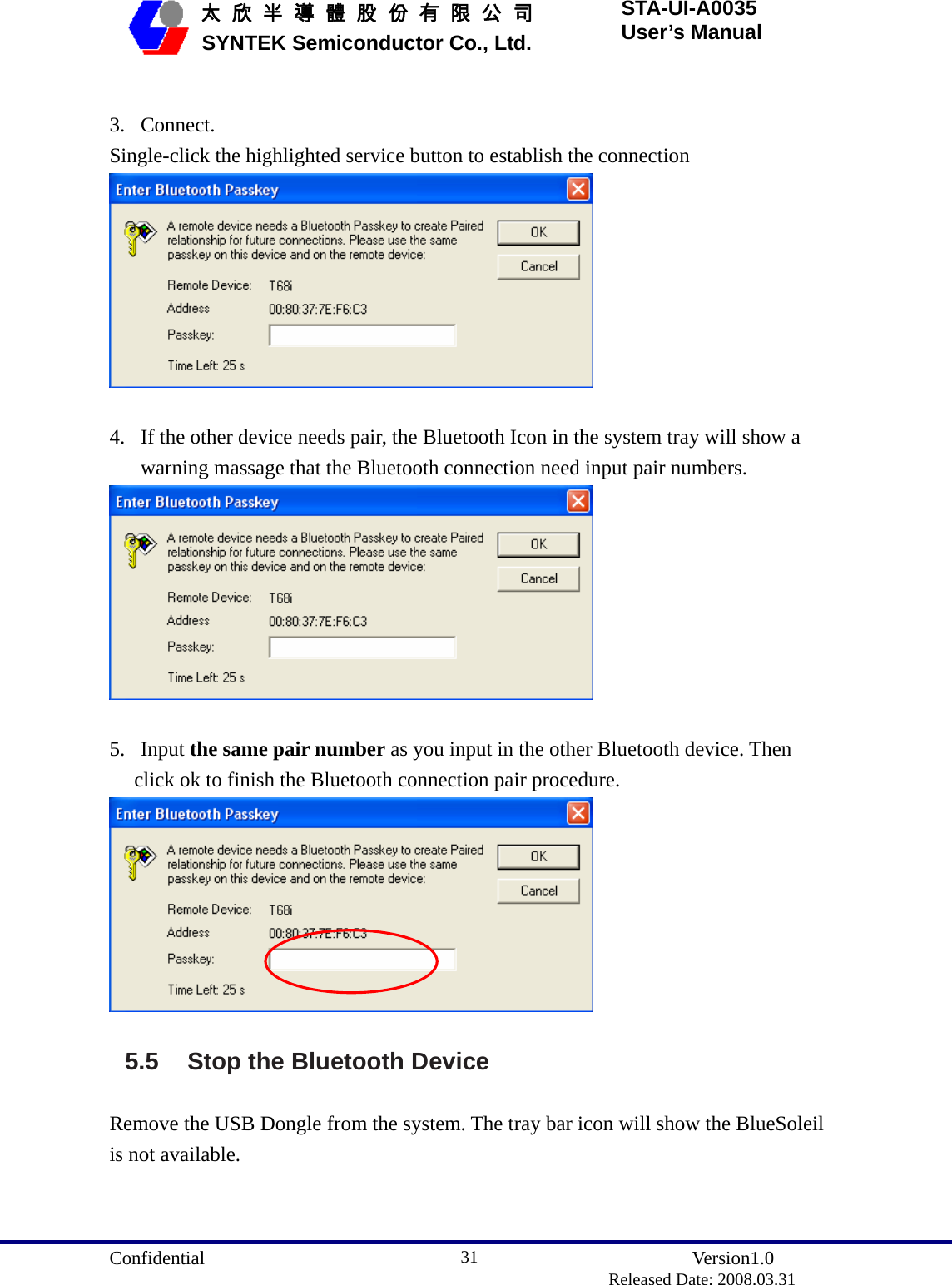  Confidential               Version1.0                          Released Date: 2008.03.31 31   太 欣 半 導 體 股 份 有 限 公 司       SYNTEK Semiconductor Co., Ltd. STA-UI-A0035 User’s Manual  3. Connect. Single-click the highlighted service button to establish the connection   4. If the other device needs pair, the Bluetooth Icon in the system tray will show a warning massage that the Bluetooth connection need input pair numbers.   5. Input the same pair number as you input in the other Bluetooth device. Then click ok to finish the Bluetooth connection pair procedure.  5.5  Stop the Bluetooth Device Remove the USB Dongle from the system. The tray bar icon will show the BlueSoleil is not available. 