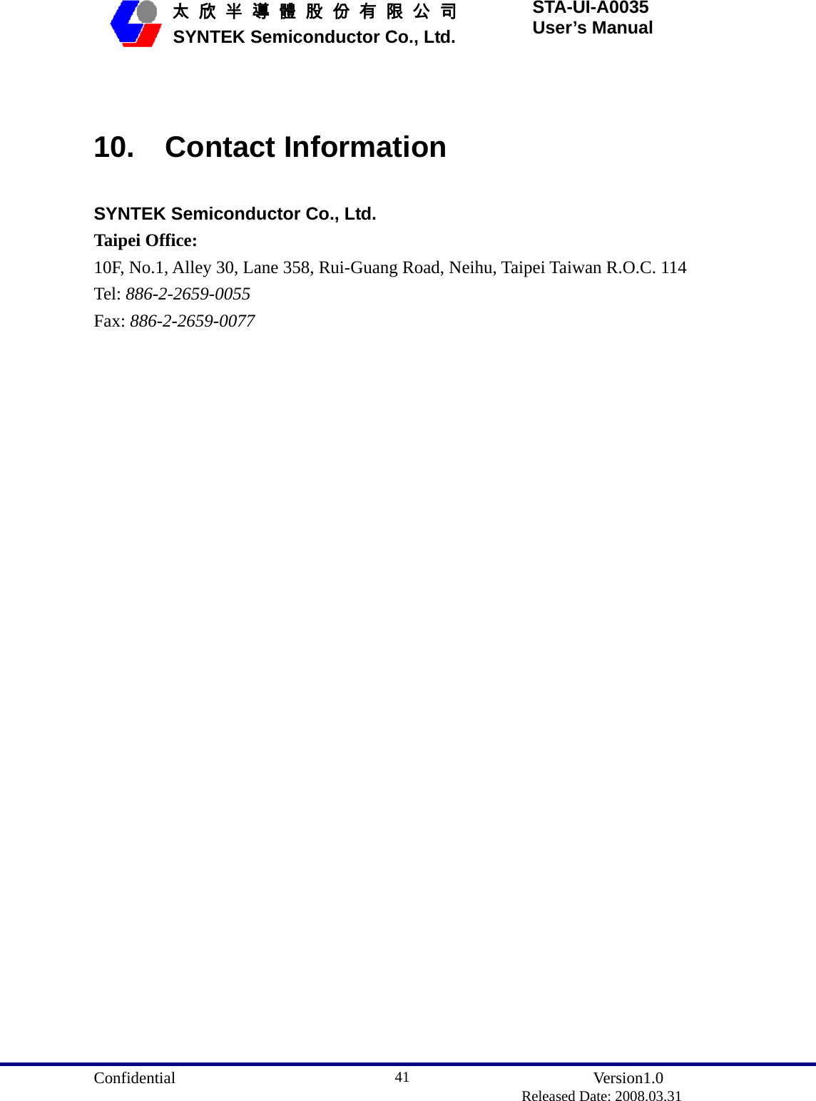  Confidential               Version1.0                          Released Date: 2008.03.31 41   太 欣 半 導 體 股 份 有 限 公 司       SYNTEK Semiconductor Co., Ltd. STA-UI-A0035 User’s Manual  10. Contact Information SYNTEK Semiconductor Co., Ltd. Taipei Office: 10F, No.1, Alley 30, Lane 358, Rui-Guang Road, Neihu, Taipei Taiwan R.O.C. 114 Tel: 886-2-2659-0055 Fax: 886-2-2659-0077 