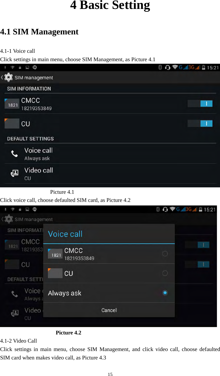     154 Basic Setting 4.1 SIM Management 4.1-1 Voice call Click settings in main menu, choose SIM Management, as Picture 4.1                    Picture 4.1 Click voice call, choose defaulted SIM card, as Picture 4.2                      Picture 4.2 4.1-2 Video Call Click settings in main menu, choose SIM Management, and click video call, choose defaulted SIM card when makes video call, as Picture 4.3 