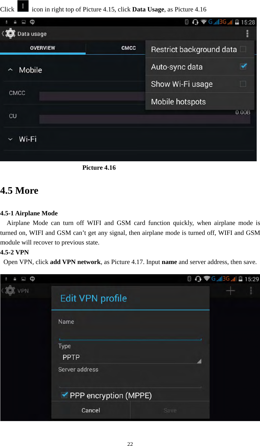     22Click    icon in right top of Picture 4.15, click Data Usage, as Picture 4.16                           Picture 4.16 4.5 More   4.5-1 Airplane Mode   Airplane Mode can turn off WIFI and GSM card function quickly, when airplane mode is turned on, WIFI and GSM can’t get any signal, then airplane mode is turned off, WIFI and GSM module will recover to previous state. 4.5-2 VPN  Open VPN, click add VPN network, as Picture 4.17. Input name and server address, then save.  