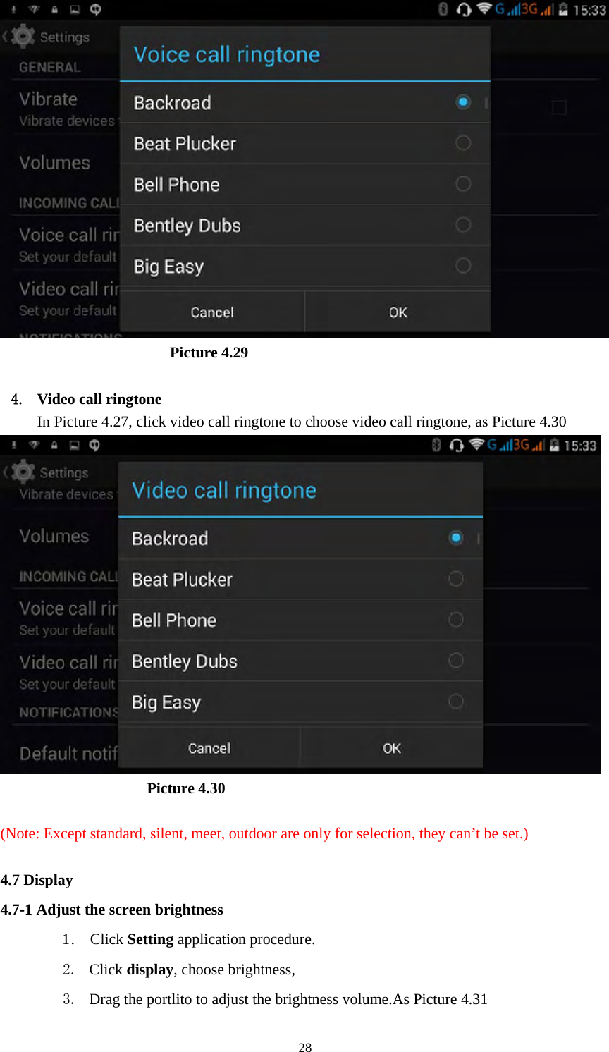     28                       Picture 4.29  4. Video call ringtone In Picture 4.27, click video call ringtone to choose video call ringtone, as Picture 4.30                     Picture 4.30  (Note: Except standard, silent, meet, outdoor are only for selection, they can’t be set.)  4.7 Display   4.7-1 Adjust the screen brightness 1 .  Click Setting application procedure. 2. Click display, choose brightness,   3. Drag the portlito to adjust the brightness volume.As Picture 4.31 