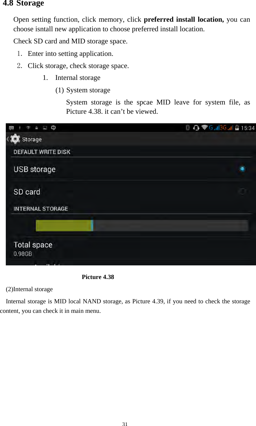     314.8 Storage Open setting function, click memory, click preferred install location, you can choose isntall new application to choose preferred install location. Check SD card and MID storage space. 1. Enter into setting application. 2. Click storage, check storage space. 1. Internal storage (1) System storage System storage is the spcae MID leave for system file, as Picture 4.38. it can’t be viewed.                          Picture 4.38 (2)Internal storage Internal storage is MID local NAND storage, as Picture 4.39, if you need to check the storage content, you can check it in main menu. 