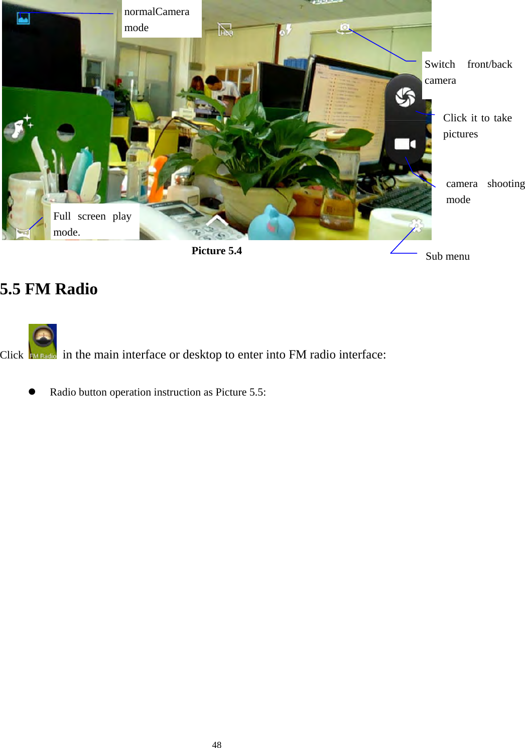     48 Picture 5.4 5.5 FM Radio Click    in the main interface or desktop to enter into FM radio interface:  z Radio button operation instruction as Picture 5.5:  Switch front/back camera Click it to take pictures  Sub menu Full screen play mode.camera shooting mode normalCamera mode 