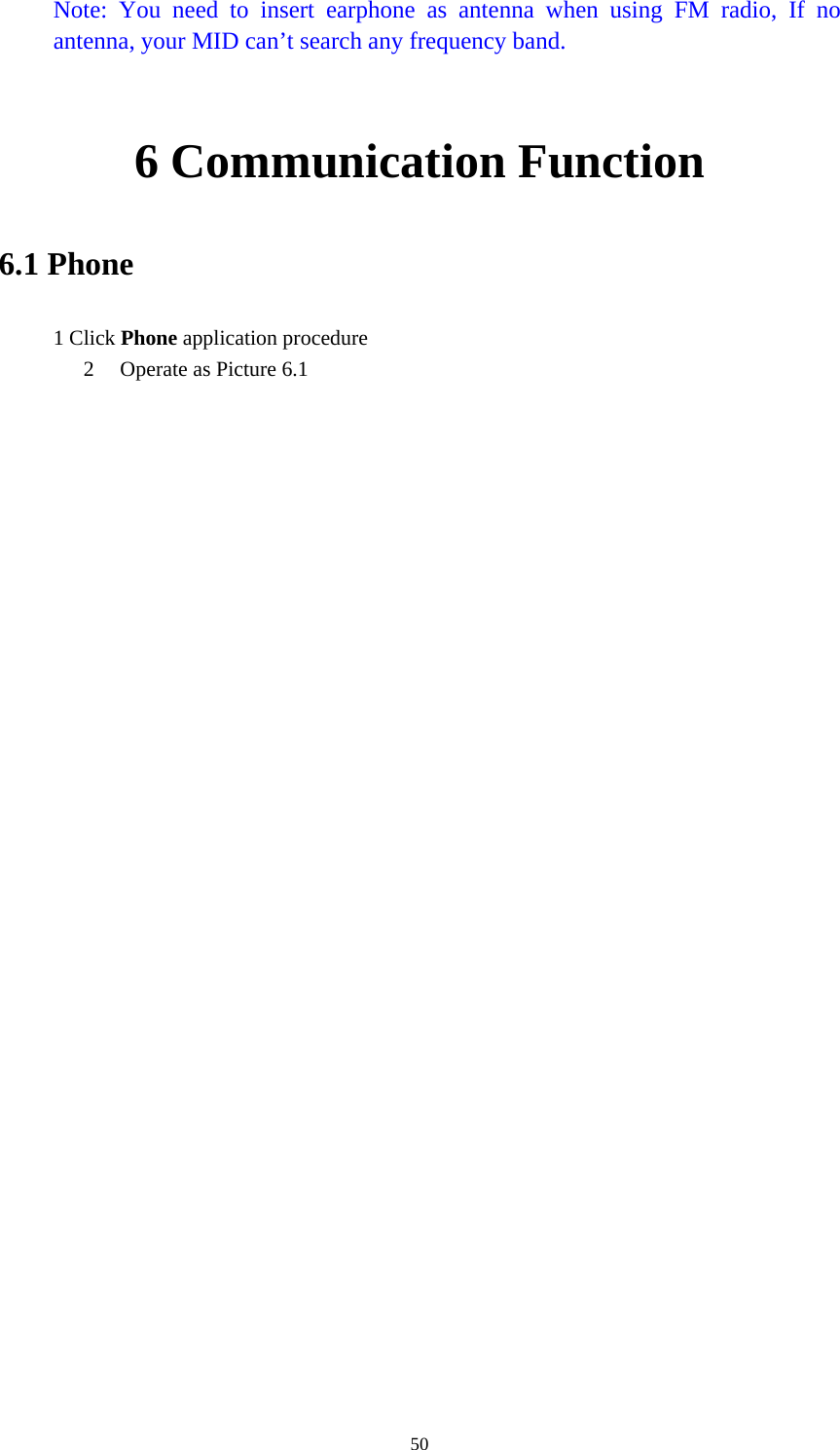     50Note: You need to insert earphone as antenna when using FM radio, If no antenna, your MID can’t search any frequency band.  6 Communication Function 6.1 Phone 1 Click Phone application procedure 2 Operate as Picture 6.1               