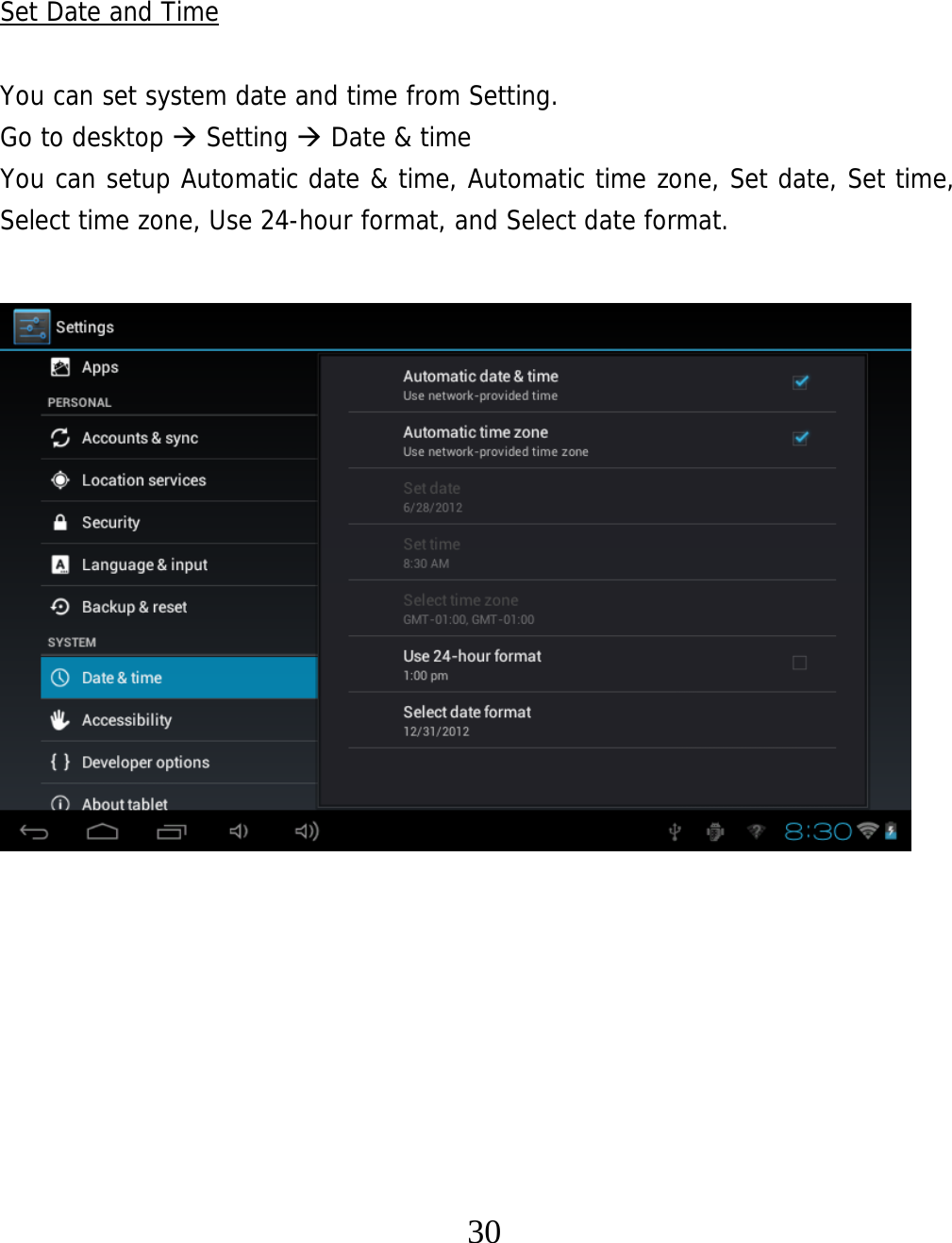   30  Set Date and Time  You can set system date and time from Setting.     Go to desktop  Setting  Date &amp; time You can setup Automatic date &amp; time, Automatic time zone, Set date, Set time, Select time zone, Use 24-hour format, and Select date format.                       