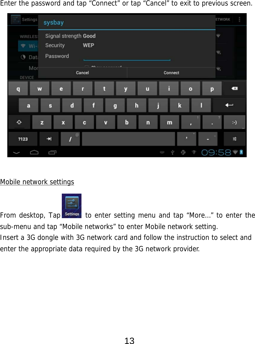  13  Enter the password and tap “Connect” or tap “Cancel” to exit to previous screen.                 Mobile network settings   From desktop, Tap       to enter setting menu and tap “More…” to enter the sub-menu and tap “Mobile networks” to enter Mobile network setting. Insert a 3G dongle with 3G network card and follow the instruction to select and enter the appropriate data required by the 3G network provider.          