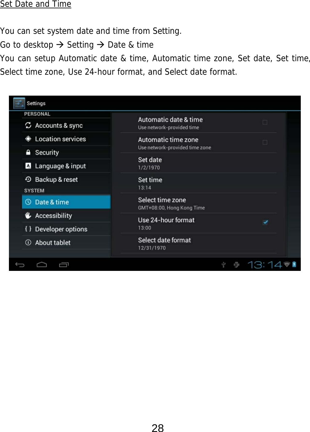  28 Set Date and Time  You can set system date and time from Setting.      Go to desktop  Setting  Date &amp; time You can setup Automatic date &amp; time, Automatic time zone, Set date, Set time, Select time zone, Use 24-hour format, and Select date format.                         