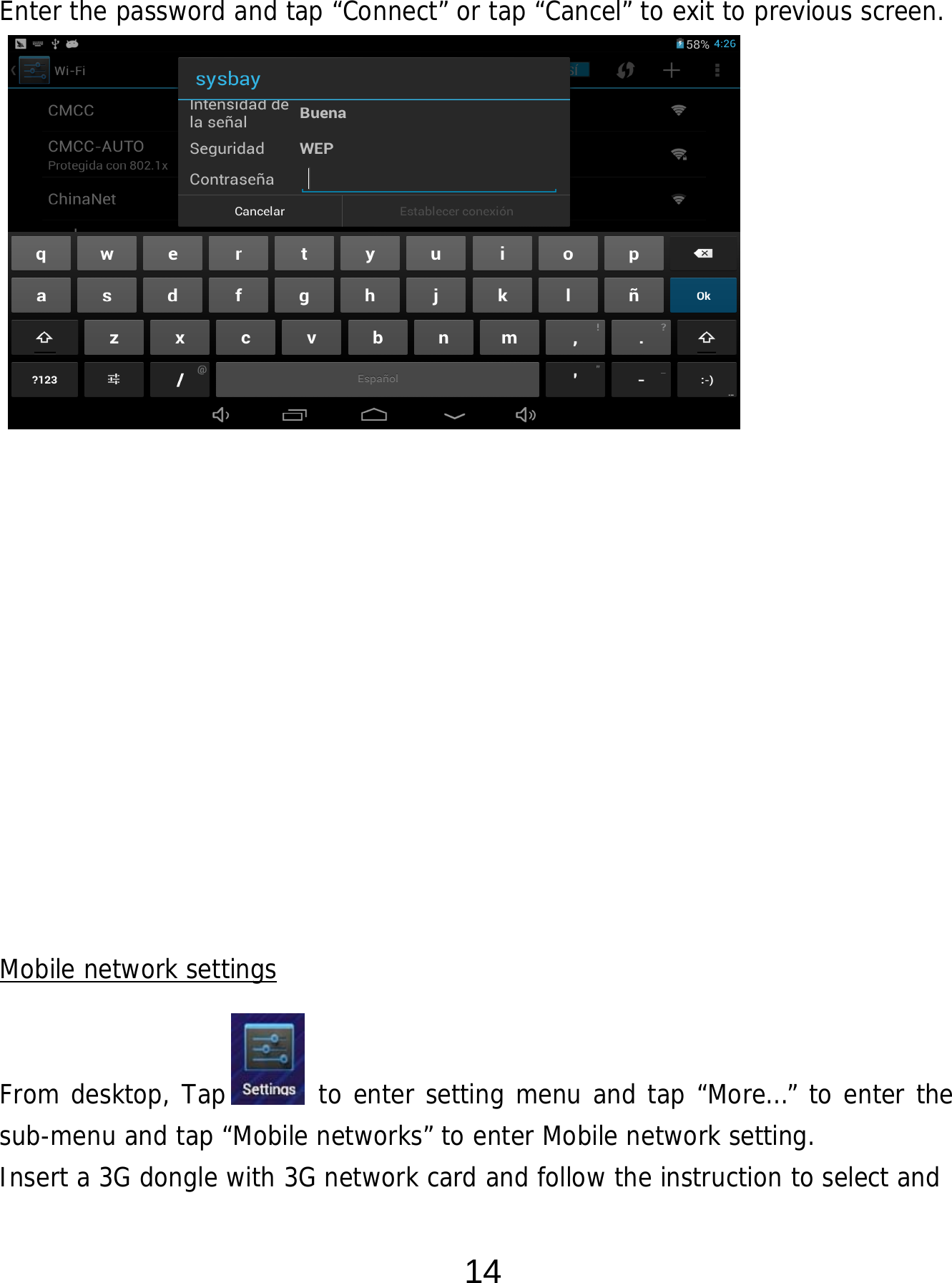  14  Enter the password and tap “Connect” or tap “Cancel” to exit to previous screen.                        Mobile network settings   From desktop, Tap       to enter setting menu and tap “More…” to enter the sub-menu and tap “Mobile networks” to enter Mobile network setting. Insert a 3G dongle with 3G network card and follow the instruction to select and 