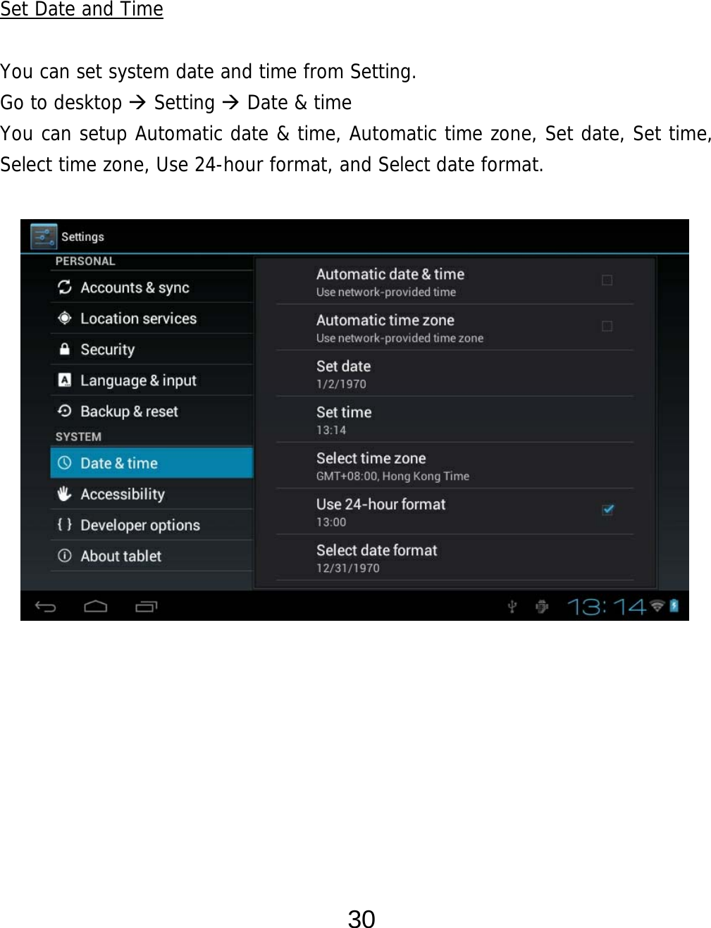  30   Set Date and Time  You can set system date and time from Setting.     Go to desktop  Setting  Date &amp; time You can setup Automatic date &amp; time, Automatic time zone, Set date, Set time, Select time zone, Use 24-hour format, and Select date format.                       