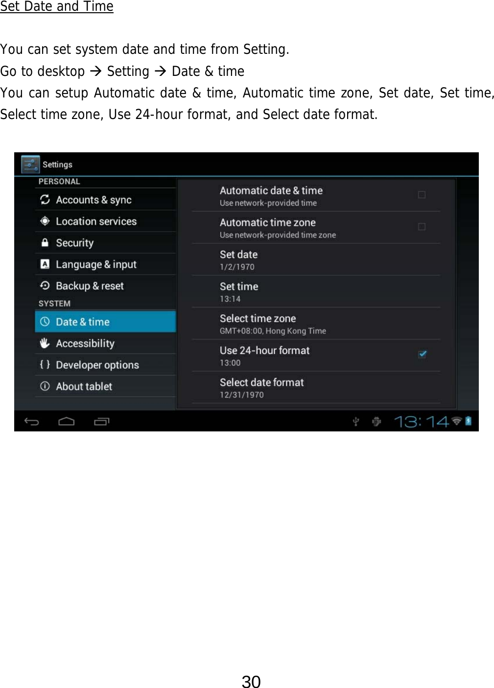  30 Set Date and Time  You can set system date and time from Setting.     Go to desktop  Setting  Date &amp; time You can setup Automatic date &amp; time, Automatic time zone, Set date, Set time, Select time zone, Use 24-hour format, and Select date format.                         