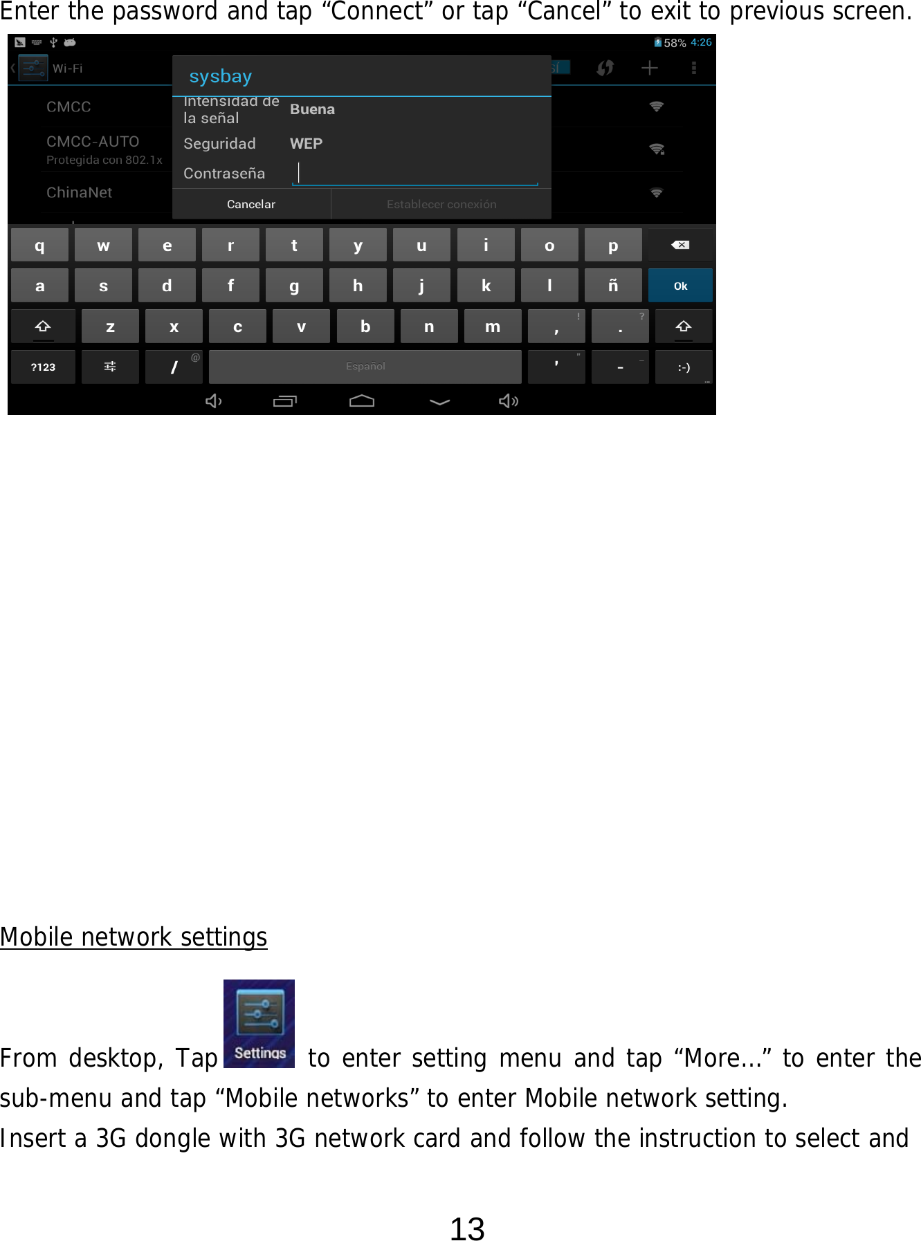  13  Enter the password and tap “Connect” or tap “Cancel” to exit to previous screen.                        Mobile network settings   From desktop, Tap       to enter setting menu and tap “More…” to enter the sub-menu and tap “Mobile networks” to enter Mobile network setting. Insert a 3G dongle with 3G network card and follow the instruction to select and 