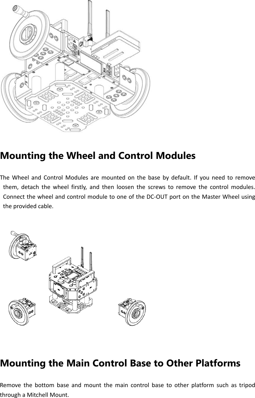 Mounting the Wheel and Control Modules TheWheelandControlModulesaremountedonthebasebydefault.Ifyouneedtoremovethem,detachthewheelfirstly,andthenloosenthescrewstoremovethecontrolmodules.ConnectthewheelandcontrolmoduletooneoftheDC‐OUTportontheMasterWheelusingtheprovidedcable.Mounting the Main Control Base to Other Platforms RemovethebottombaseandmountthemaincontrolbasetootherplatformsuchastripodthroughaMitchellMount.